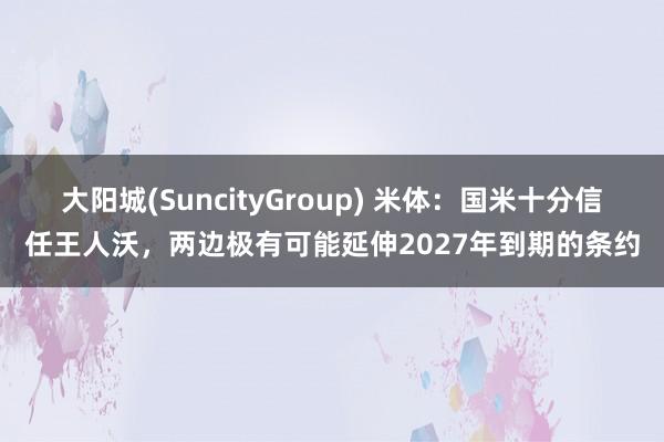 大阳城(SuncityGroup) 米体：国米十分信任王人沃，两边极有可能延伸2027年到期的条约