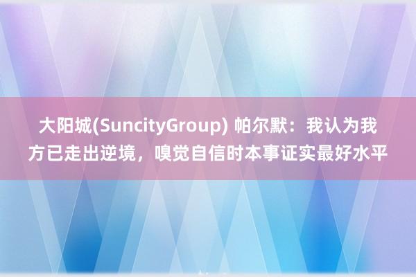 大阳城(SuncityGroup) 帕尔默：我认为我方已走出逆境，嗅觉自信时本事证实最好水平