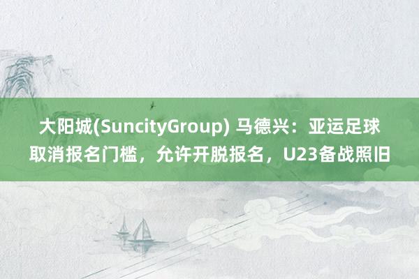 大阳城(SuncityGroup) 马德兴：亚运足球取消报名门槛，允许开脱报名，U23备战照旧