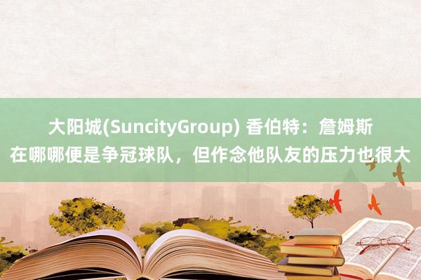 大阳城(SuncityGroup) 香伯特：詹姆斯在哪哪便是争冠球队，但作念他队友的压力也很大
