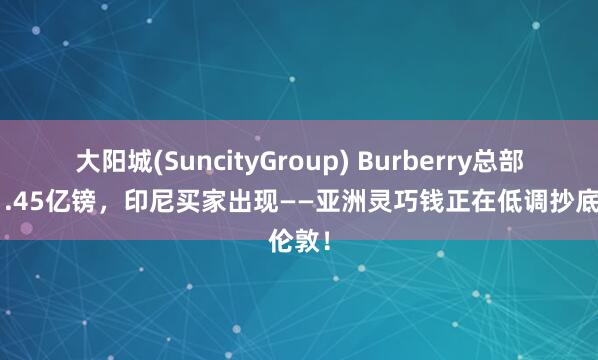 大阳城(SuncityGroup) Burberry总部挂牌1.45亿镑，印尼买家出现——亚洲灵巧钱正在低调抄底伦敦！