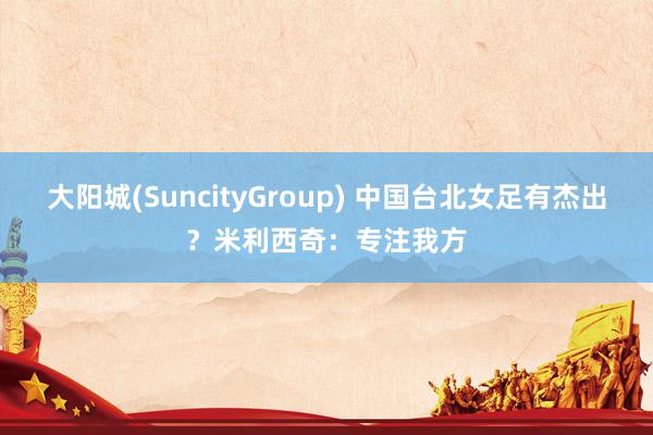 大阳城(SuncityGroup) 中国台北女足有杰出？米利西奇：专注我方