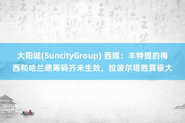 大阳城(SuncityGroup) 西媒：丰特提的梅西和哈兰德筹码齐未生效，拉波尔塔胜算极大
