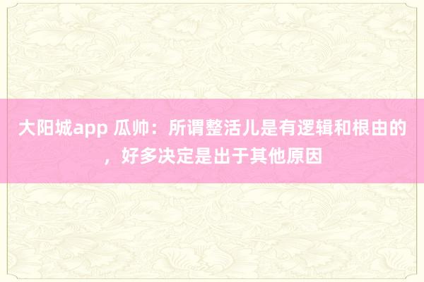 大阳城app 瓜帅：所谓整活儿是有逻辑和根由的，好多决定是出于其他原因