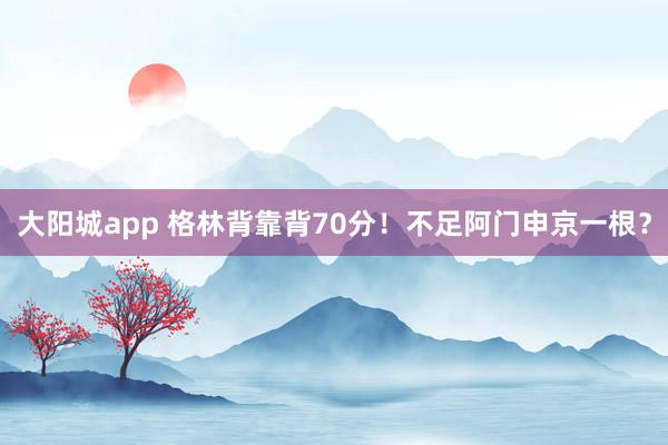 大阳城app 格林背靠背70分！不足阿门申京一根？