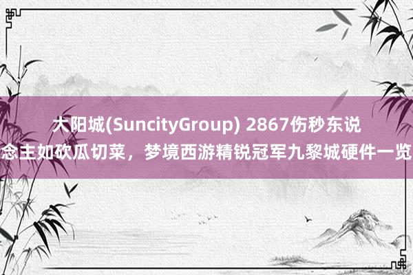 大阳城(SuncityGroup) 2867伤秒东说念主如砍瓜切菜，梦境西游精锐冠军九黎城硬件一览