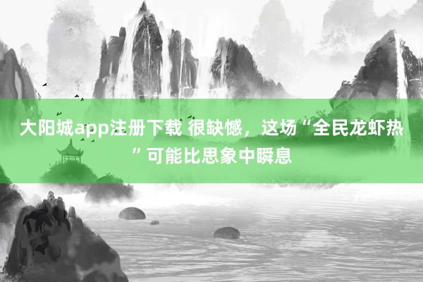 大阳城app注册下载 很缺憾，这场“全民龙虾热”可能比思象中瞬息