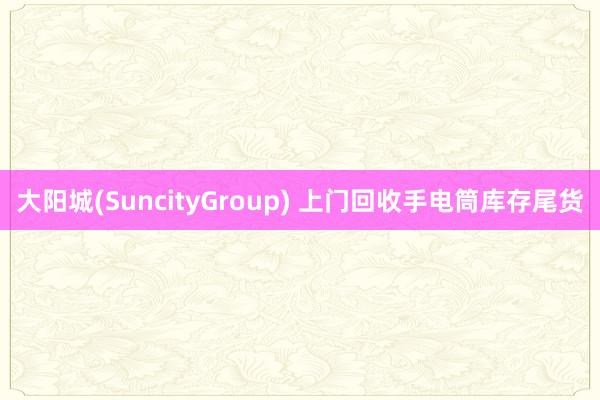 大阳城(SuncityGroup) 上门回收手电筒库存尾货