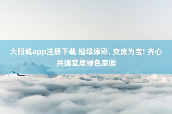 大阳城app注册下载 植绿添彩， 变废为宝! 齐心共建宜居绿色家园