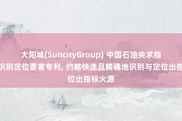 大阳城(SuncityGroup) 中国石油央求指标火源识别定位要害专利， 约略快速且精确地识别与定位出指标火源