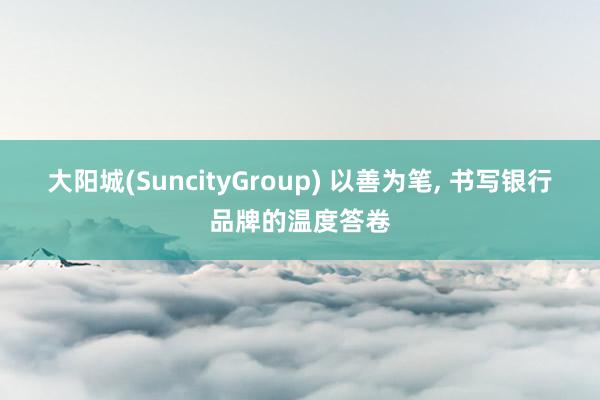 大阳城(SuncityGroup) 以善为笔， 书写银行品牌的温度答卷