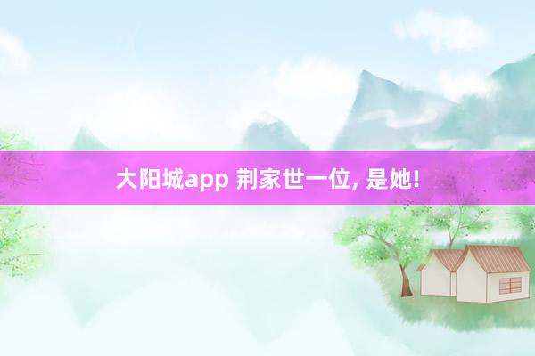 大阳城app 荆家世一位， 是她!