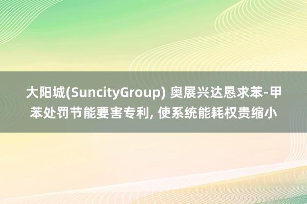 大阳城(SuncityGroup) 奥展兴达恳求苯-甲苯处罚节能要害专利， 使系统能耗权贵缩小