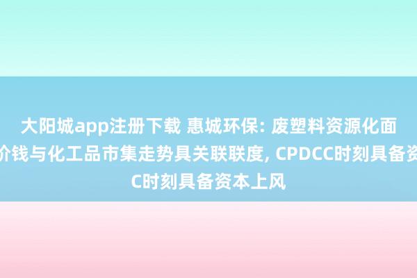 大阳城app注册下载 惠城环保: 废塑料资源化面孔家具价钱与化工品市集走势具关联联度， CPDCC时刻具备资本上风
