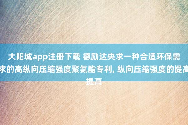 大阳城app注册下载 德励达央求一种合适环保需求的高纵向压缩强度聚氨酯专利， 纵向压缩强度的提高