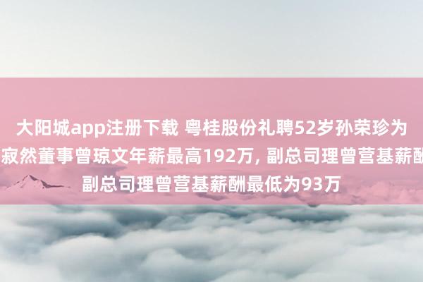 大阳城app注册下载 粤桂股份礼聘52岁孙荣珍为副总司理， 非寂然董事曾琼文年薪最高192万， 副总司理曾营基薪酬最低为93万