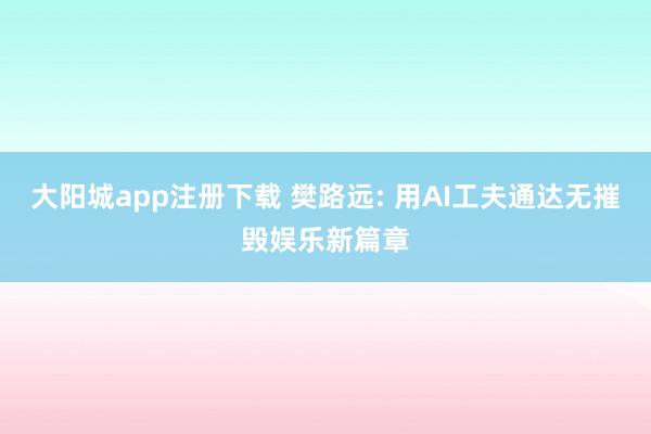 大阳城app注册下载 樊路远: 用AI工夫通达无摧毁娱乐新篇章