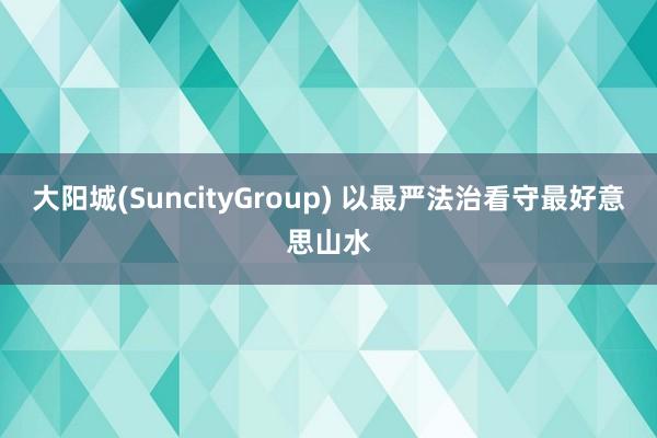 大阳城(SuncityGroup) 以最严法治看守最好意思山水