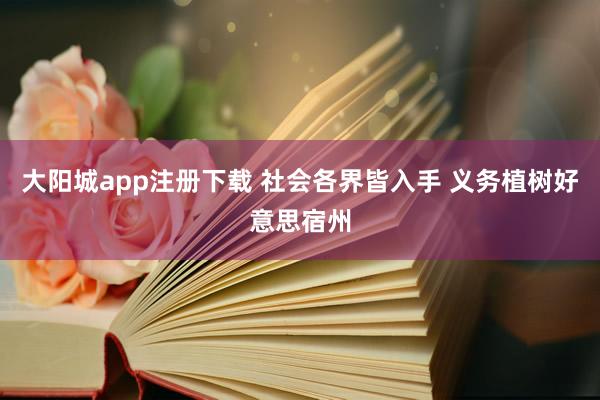 大阳城app注册下载 社会各界皆入手 义务植树好意思宿州