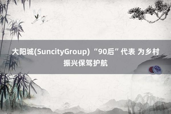 大阳城(SuncityGroup) “90后”代表 为乡村振兴保驾护航
