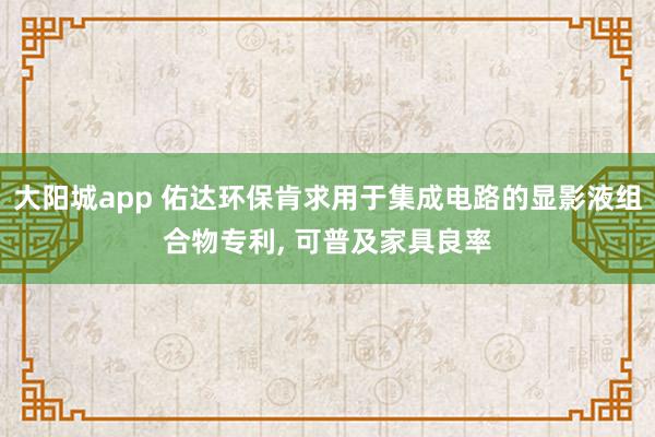 大阳城app 佑达环保肯求用于集成电路的显影液组合物专利， 可普及家具良率