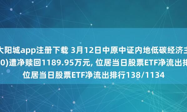 大阳城app注册下载 3月12日中原中证内地低碳经济主题ETF(159790)遭净赎回1189.95万元， 位居当日股票ETF净流出排行138/1134