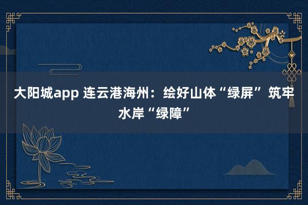 大阳城app 连云港海州：绘好山体“绿屏” 筑牢水岸“绿障”