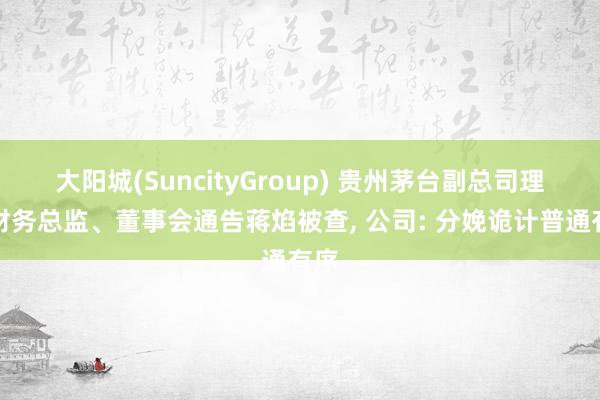 大阳城(SuncityGroup) 贵州茅台副总司理、财务总监、董事会通告蒋焰被查， 公司: 分娩诡计普通有序