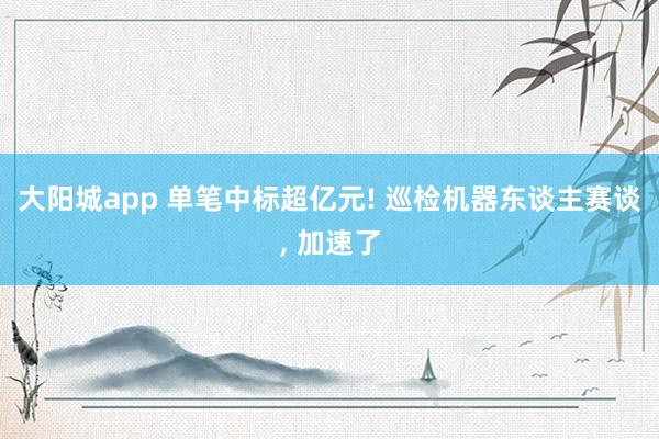 大阳城app 单笔中标超亿元! 巡检机器东谈主赛谈， 加速了