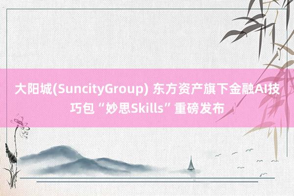 大阳城(SuncityGroup) 东方资产旗下金融AI技巧包“妙思Skills”重磅发布