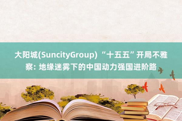 大阳城(SuncityGroup) “十五五”开局不雅察: 地缘迷雾下的中国动力强国进阶路