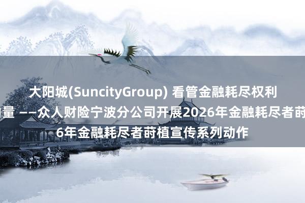 大阳城(SuncityGroup) 看管金融耗尽权利 传递保障良善力量 ——众人财险宁波分公司开展2026年金融耗尽者莳植宣传系列动作