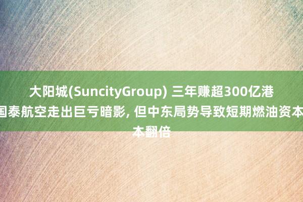 大阳城(SuncityGroup) 三年赚超300亿港元， 国泰航空走出巨亏暗影， 但中东局势导致短期燃油资本翻倍