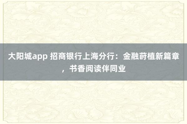 大阳城app 招商银行上海分行：金融莳植新篇章，书香阅读伴同业