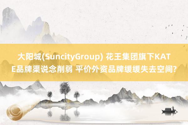 大阳城(SuncityGroup) 花王集团旗下KATE品牌渠说念削弱 平价外资品牌缓缓失去空间?
