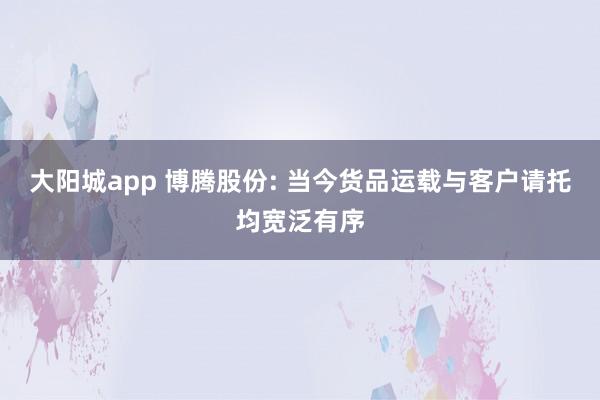 大阳城app 博腾股份: 当今货品运载与客户请托均宽泛有序