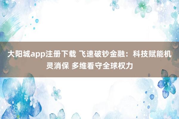 大阳城app注册下载 飞速破钞金融：科技赋能机灵消保 多维看守全球权力