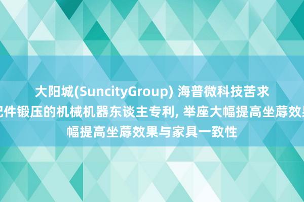 大阳城(SuncityGroup) 海普微科技苦求一种芯片铜柱配件锻压的机械机器东谈主专利， 举座大幅提高坐蓐效果与家具一致性