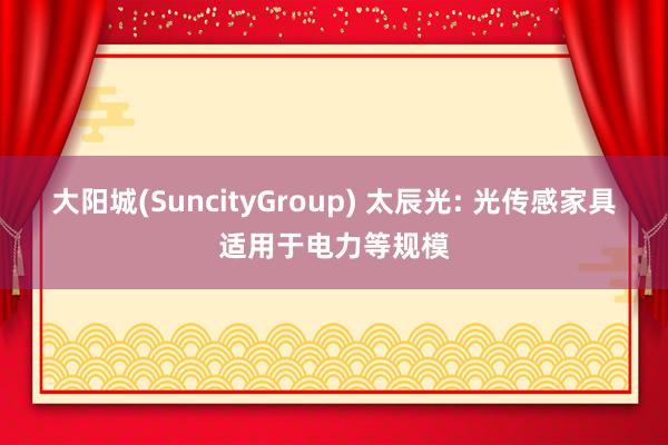 大阳城(SuncityGroup) 太辰光: 光传感家具适用于电力等规模
