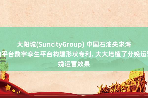 大阳城(SuncityGroup) 中国石油央求海上石油平台数字孪生平台构建形状专利， 大大培植了分娩运营效果