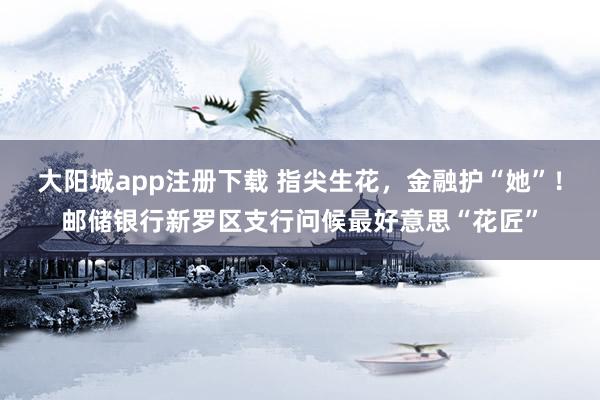 大阳城app注册下载 指尖生花，金融护“她”！邮储银行新罗区支行问候最好意思“花匠”