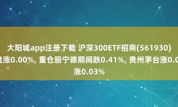 大阳城app注册下载 沪深300ETF招商(561930)开盘涨0.00%， 重仓股宁德期间跌0.41%， 贵州茅台涨0.03%