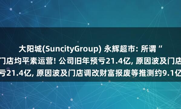 大阳城(SuncityGroup) 永辉超市: 所谓“闭店”虚假虚假， 通盘在营门店均平素运营! 公司旧年预亏21.4亿， 原因波及门店调改财富报废等推测约9.1亿