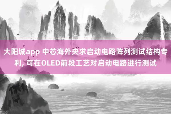 大阳城app 中芯海外央求启动电路阵列测试结构专利， 可在OLED前段工艺对启动电路进行测试
