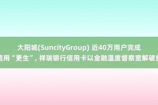 大阳城(SuncityGroup) 近40万用户完成信用“更生”， 祥瑞银行信用卡以金融温度督察宽解破费