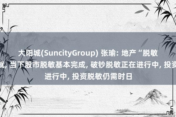 大阳城(SuncityGroup) 张瑜: 地产“脱敏”并非一蹴而就， 当下股市脱敏基本完成， 破钞脱敏正在进行中， 投资脱敏仍需时日