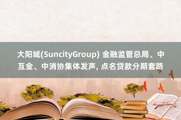 大阳城(SuncityGroup) 金融监管总局、中互金、中消协集体发声， 点名贷款分期套路