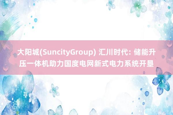 大阳城(SuncityGroup) 汇川时代: 储能升压一体机助力国度电网新式电力系统开垦
