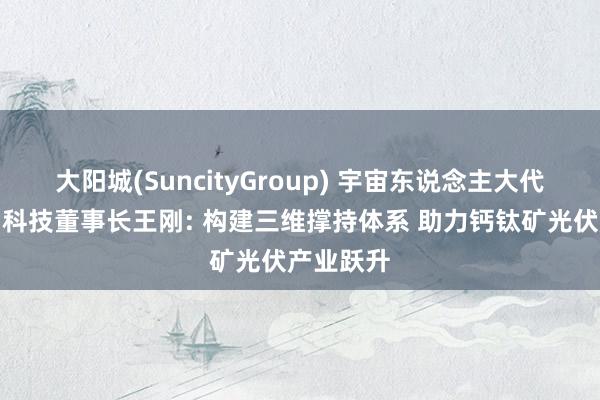 大阳城(SuncityGroup) 宇宙东说念主大代表、金晶科技董事长王刚: 构建三维撑持体系 助力钙钛矿光伏产业跃升