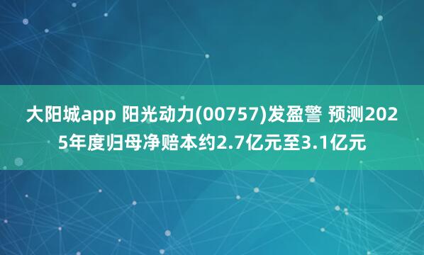 大阳城app 阳光动力(00757)发盈警 预测2025年度归母净赔本约2.7亿元至3.1亿元